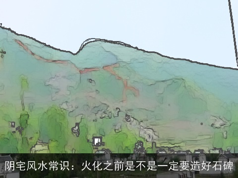 阴宅风水常识：火化之前是不是一定要造好石碑