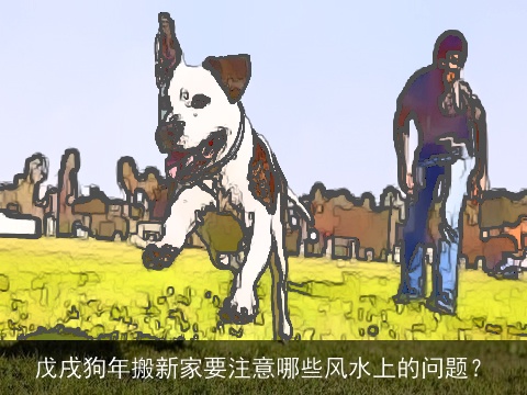 戊戌狗年搬新家要注意哪些风水上的问题？