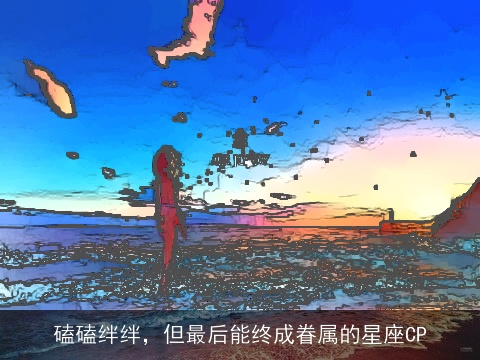 磕磕绊绊，但最后能终成眷属的星座CP