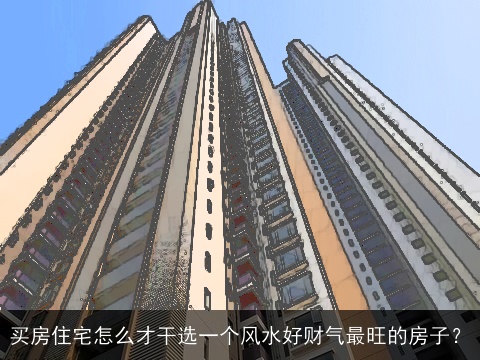 买房住宅怎么才干选一个风水好财气最旺的房子？