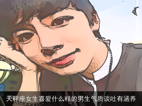 天秤座女生喜爱什么样的男生气质谈吐有涵养