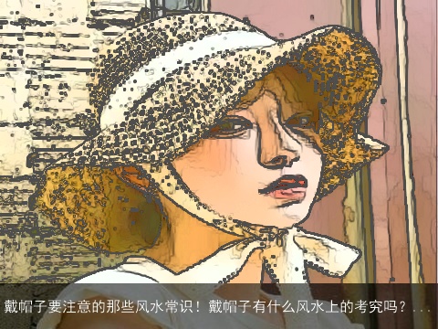 戴帽子要注意的那些风水常识！戴帽子有什么风水上的考究吗？...