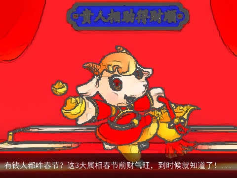 有钱人都咋春节？这3大属相春节前财气旺，到时候就知道了！...