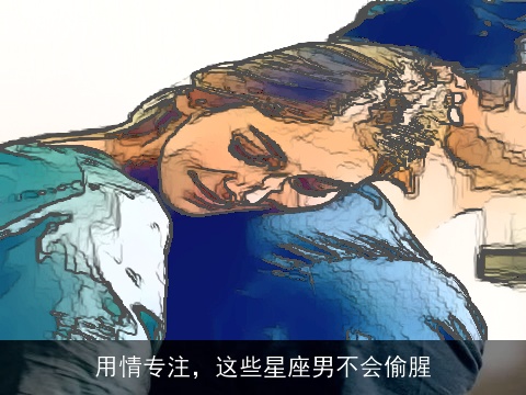 用情专注，这些星座男不会偷腥