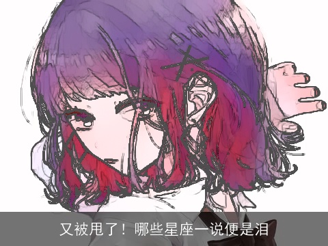 又被甩了！哪些星座一说便是泪