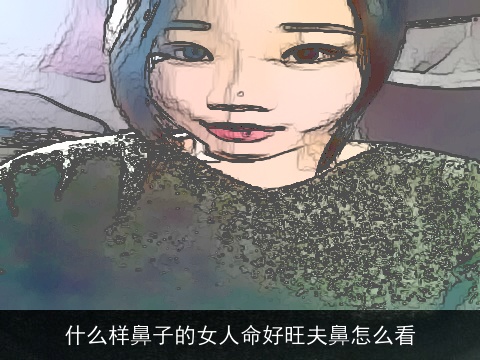 什么样鼻子的女人命好旺夫鼻怎么看