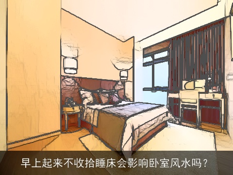 早上起来不收拾睡床会影响卧室风水吗？
