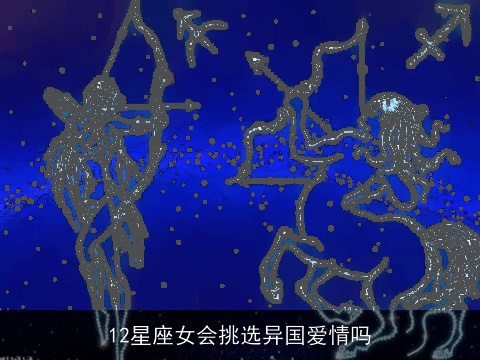 12星座女会挑选异国爱情吗
