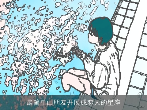 最简单由朋友开展成恋人的星座