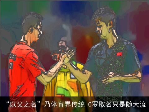 “以父之名”乃体育界传统 C罗取名只是随大流