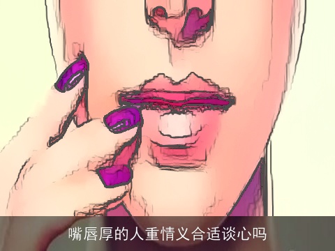 嘴唇厚的人重情义合适谈心吗