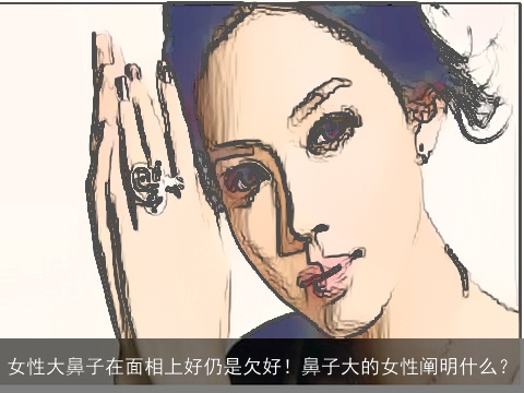女性大鼻子在面相上好仍是欠好！鼻子大的女性阐明什么？