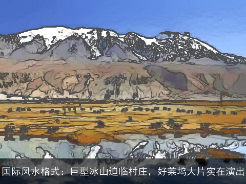 国际风水格式：巨型冰山迫临村庄，好莱坞大片实在演出