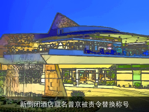 新倒闭酒店取名普京被责令替换称号