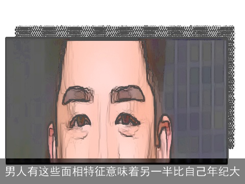 男人有这些面相特征意味着另一半比自己年纪大