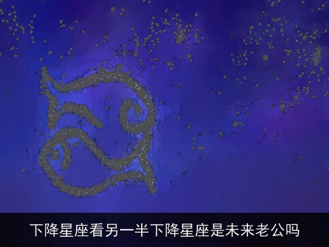 下降星座看另一半下降星座是未来老公吗