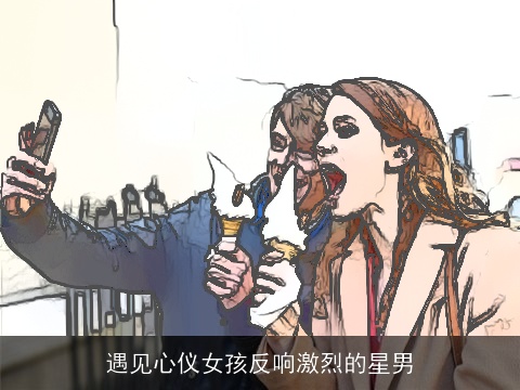 遇见心仪女孩反响激烈的星男