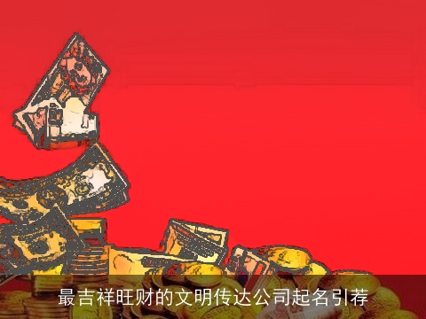 最吉祥旺财的文明传达公司起名引荐