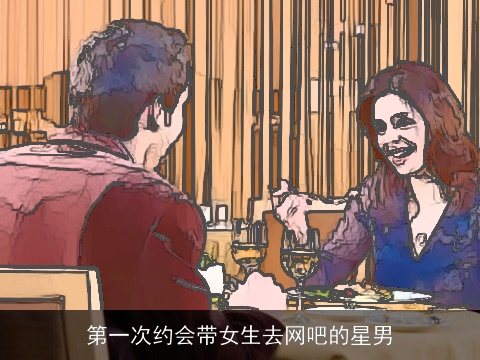 第一次约会带女生去网吧的星男