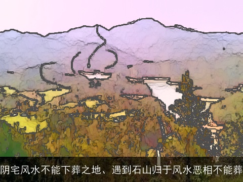 阴宅风水不能下葬之地、遇到石山归于风水恶相不能葬