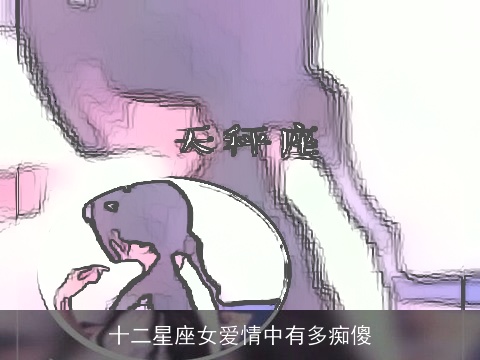 十二星座女爱情中有多痴傻