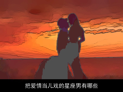 把爱情当儿戏的星座男有哪些