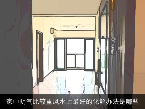 家中阴气比较重风水上最好的化解办法是哪些