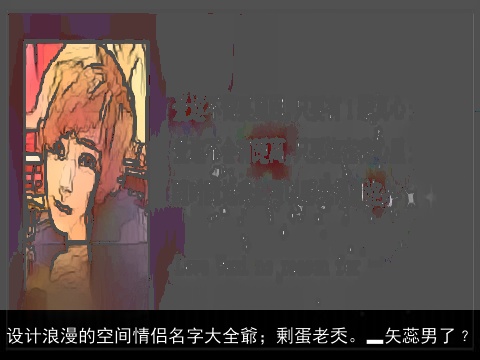 设计浪漫的空间情侣名字大全爺；剰蛋老秂。▂矢蕊男了﹖