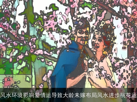 风水环境影响爱情运导致大龄未嫁布局风水进步桃花运