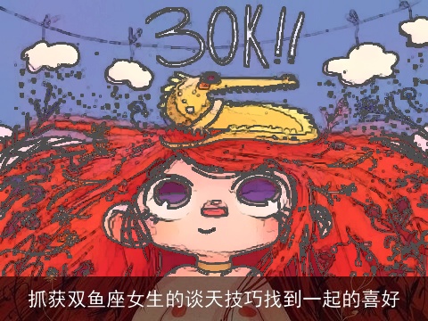 抓获双鱼座女生的谈天技巧找到一起的喜好