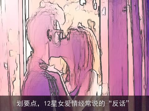 划要点，12星女爱情经常说的“反话”