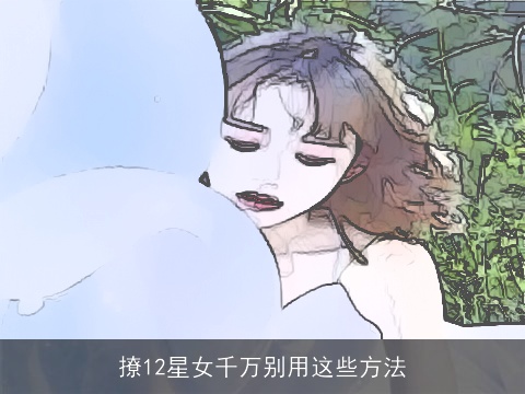 撩12星女千万别用这些方法