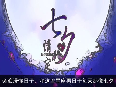 会浪漫懂日子，和这些星座男日子每天都像七夕