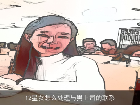 12星女怎么处理与男上司的联系