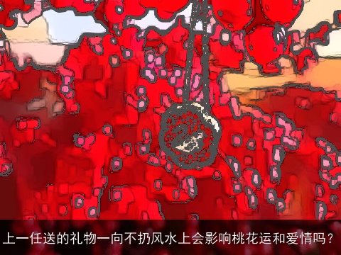 上一任送的礼物一向不扔风水上会影响桃花运和爱情吗？