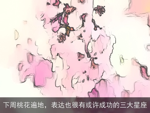 下周桃花遍地，表达也很有或许成功的三大星座