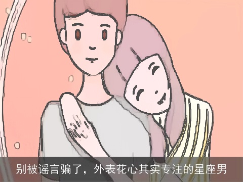 别被谣言骗了，外表花心其实专注的星座男