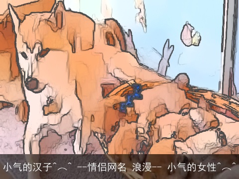 小气的汉子^︵^ --情侣网名 浪漫-- 小气的女性^︵^