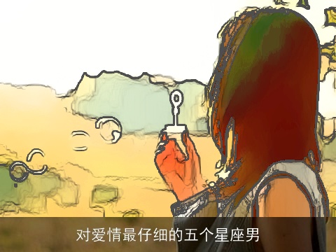 对爱情最仔细的五个星座男