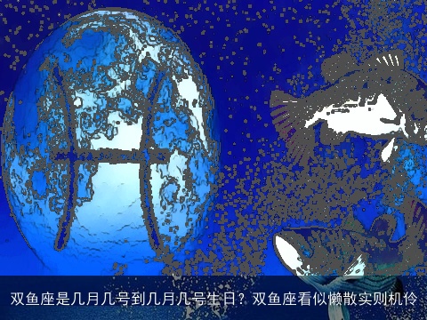 双鱼座是几月几号到几月几号生日？双鱼座看似懒散实则机伶