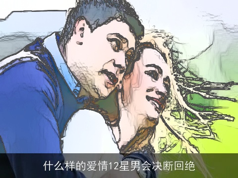 什么样的爱情12星男会决断回绝