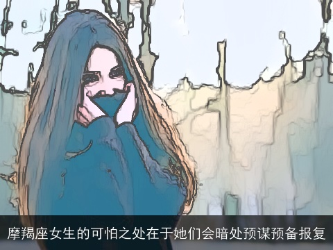 摩羯座女生的可怕之处在于她们会暗处预谋预备报复