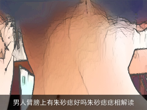 男人臂膀上有朱砂痣好吗朱砂痣痣相解读