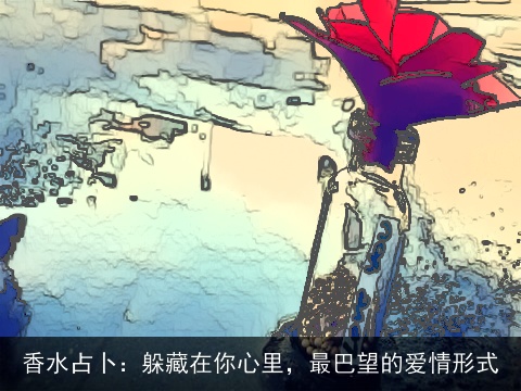 香水占卜：躲藏在你心里，最巴望的爱情形式