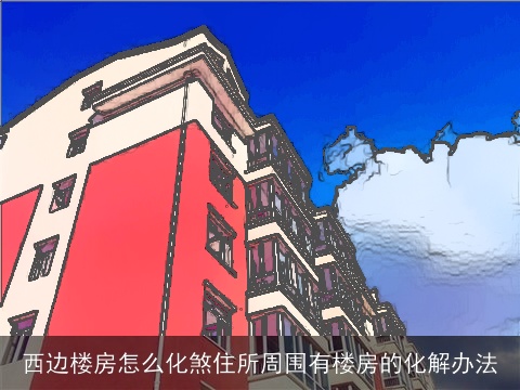 西边楼房怎么化煞住所周围有楼房的化解办法