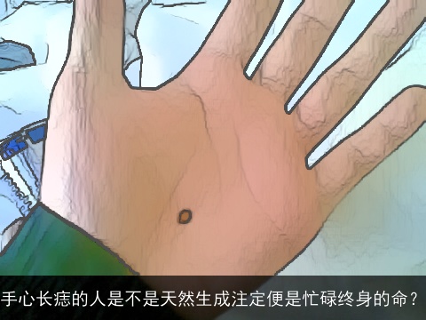 手心长痣的人是不是天然生成注定便是忙碌终身的命？