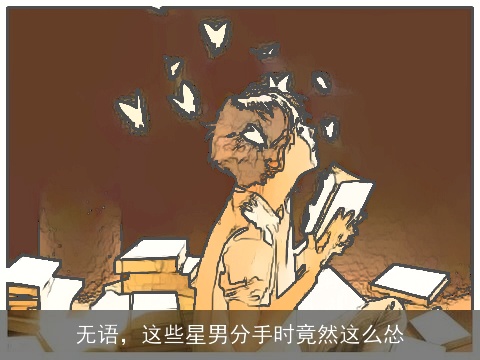 无语，这些星男分手时竟然这么怂