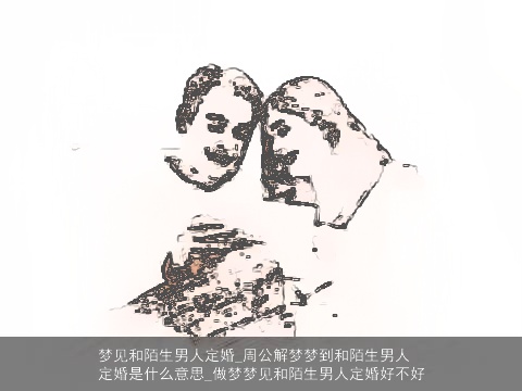 梦见和陌生男人定婚_周公解梦梦到和陌生男人定婚是什么意思_做梦梦见和陌生男人定婚好不好