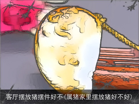 客厅摆放猪摆件好不(属猪家里摆放猪好不好)