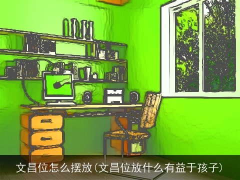 文昌位怎么摆放(文昌位放什么有益于孩子)